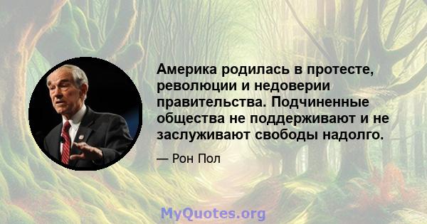 Америка родилась в протесте, революции и недоверии правительства. Подчиненные общества не поддерживают и не заслуживают свободы надолго.