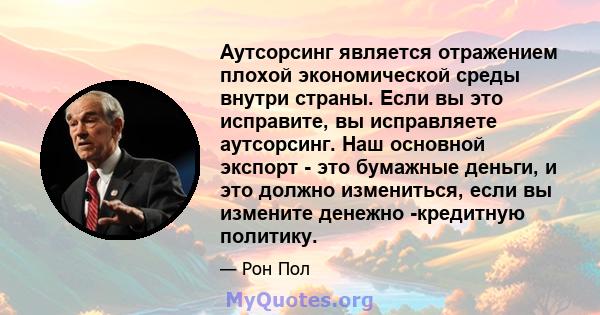 Аутсорсинг является отражением плохой экономической среды внутри страны. Если вы это исправите, вы исправляете аутсорсинг. Наш основной экспорт - это бумажные деньги, и это должно измениться, если вы измените денежно