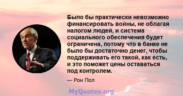 Было бы практически невозможно финансировать войны, не облагая налогом людей, и система социального обеспечения будет ограничена, потому что в банке не было бы достаточно денег, чтобы поддерживать его такой, как есть, и 