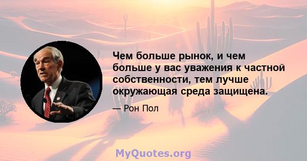 Чем больше рынок, и чем больше у вас уважения к частной собственности, тем лучше окружающая среда защищена.