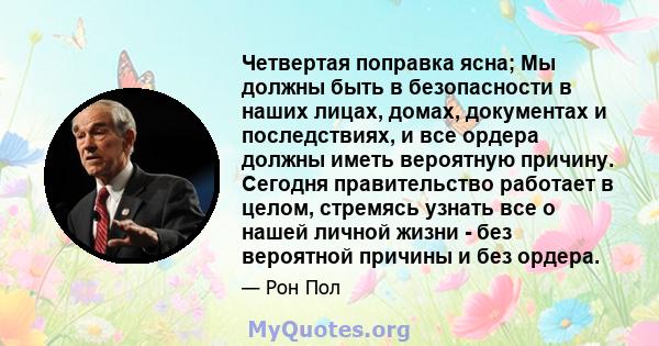 Четвертая поправка ясна; Мы должны быть в безопасности в наших лицах, домах, документах и ​​последствиях, и все ордера должны иметь вероятную причину. Сегодня правительство работает в целом, стремясь узнать все о нашей