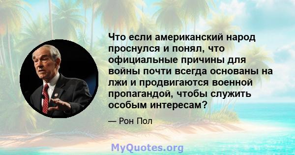 Что если американский народ проснулся и понял, что официальные причины для войны почти всегда основаны на лжи и продвигаются военной пропагандой, чтобы служить особым интересам?