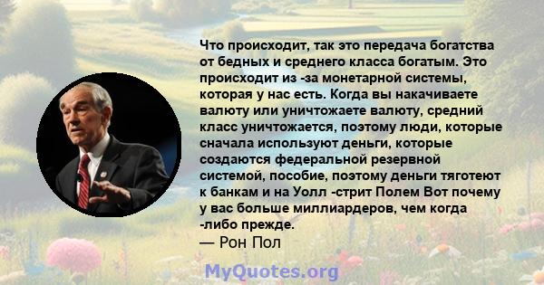 Что происходит, так это передача богатства от бедных и среднего класса богатым. Это происходит из -за монетарной системы, которая у нас есть. Когда вы накачиваете валюту или уничтожаете валюту, средний класс