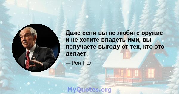 Даже если вы не любите оружие и не хотите владеть ими, вы получаете выгоду от тех, кто это делает.