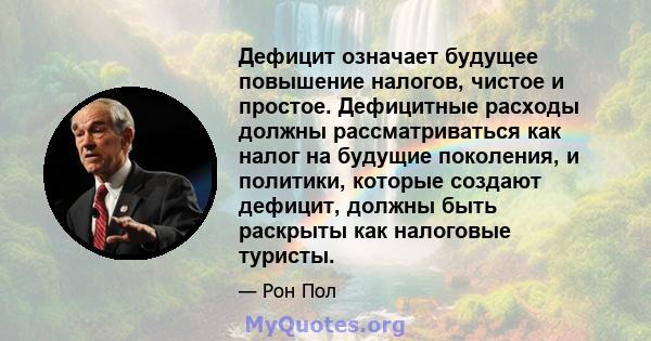 Дефицит означает будущее повышение налогов, чистое и простое. Дефицитные расходы должны рассматриваться как налог на будущие поколения, и политики, которые создают дефицит, должны быть раскрыты как налоговые туристы.