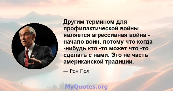 Другим термином для профилактической войны является агрессивная война - начало войн, потому что когда -нибудь кто -то может что -то сделать с нами. Это не часть американской традиции.