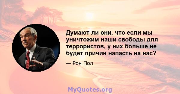 Думают ли они, что если мы уничтожим наши свободы для террористов, у них больше не будет причин напасть на нас?