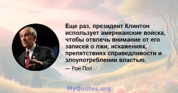 Еще раз, президент Клинтон использует американские войска, чтобы отвлечь внимание от его записей о лжи, искажениях, препятствиях справедливости и злоупотреблении властью.