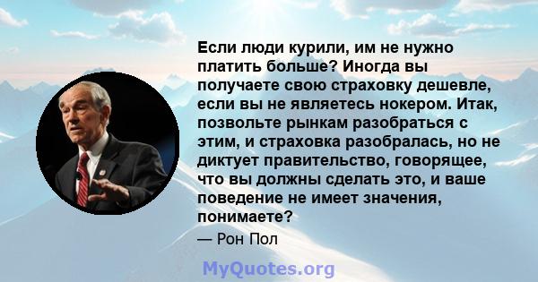 Если люди курили, им не нужно платить больше? Иногда вы получаете свою страховку дешевле, если вы не являетесь нокером. Итак, позвольте рынкам разобраться с этим, и страховка разобралась, но не диктует правительство,