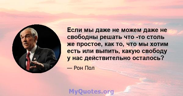 Если мы даже не можем даже не свободны решать что -то столь же простое, как то, что мы хотим есть или выпить, какую свободу у нас действительно осталось?