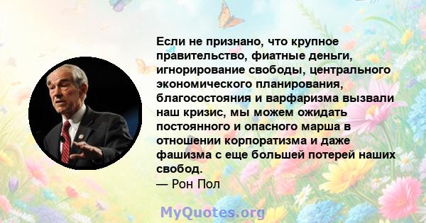 Если не признано, что крупное правительство, фиатные деньги, игнорирование свободы, центрального экономического планирования, благосостояния и варфаризма вызвали наш кризис, мы можем ожидать постоянного и опасного марша 