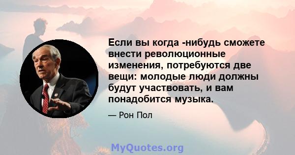 Если вы когда -нибудь сможете внести революционные изменения, потребуются две вещи: молодые люди должны будут участвовать, и вам понадобится музыка.