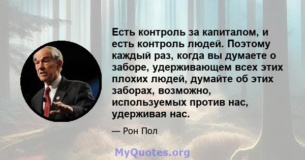 Есть контроль за капиталом, и есть контроль людей. Поэтому каждый раз, когда вы думаете о заборе, удерживающем всех этих плохих людей, думайте об этих заборах, возможно, используемых против нас, удерживая нас.