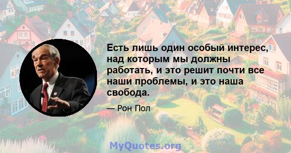 Есть лишь один особый интерес, над которым мы должны работать, и это решит почти все наши проблемы, и это наша свобода.