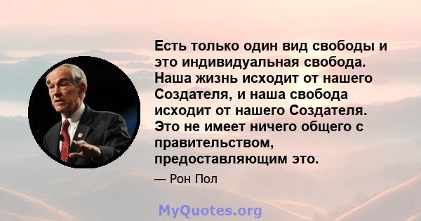 Есть только один вид свободы и это индивидуальная свобода. Наша жизнь исходит от нашего Создателя, и наша свобода исходит от нашего Создателя. Это не имеет ничего общего с правительством, предоставляющим это.