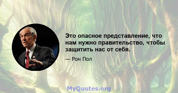 Это опасное представление, что нам нужно правительство, чтобы защитить нас от себя.