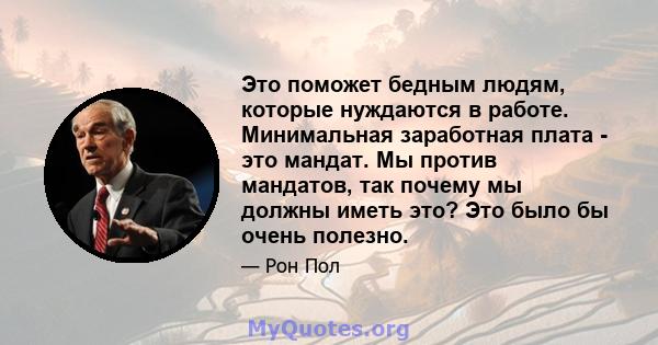 Это поможет бедным людям, которые нуждаются в работе. Минимальная заработная плата - это мандат. Мы против мандатов, так почему мы должны иметь это? Это было бы очень полезно.