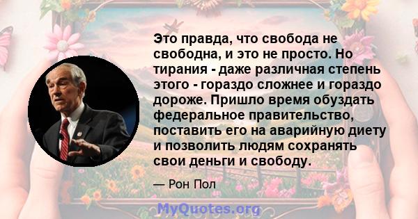 Это правда, что свобода не свободна, и это не просто. Но тирания - даже различная степень этого - гораздо сложнее и гораздо дороже. Пришло время обуздать федеральное правительство, поставить его на аварийную диету и