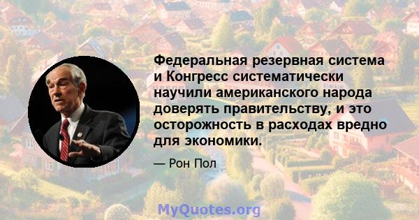 Федеральная резервная система и Конгресс систематически научили американского народа доверять правительству, и это осторожность в расходах вредно для экономики.