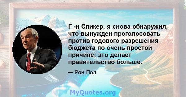 Г -н Спикер, я снова обнаружил, что вынужден проголосовать против годового разрешения бюджета по очень простой причине: это делает правительство больше.