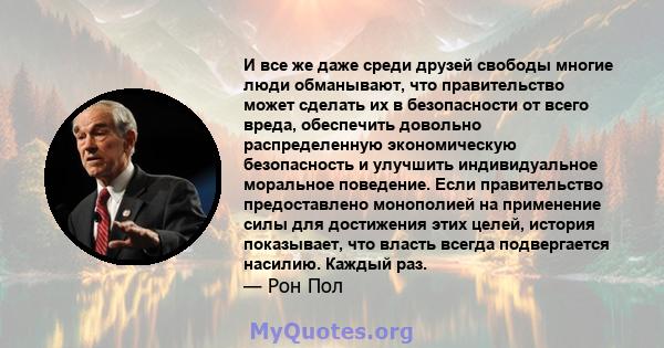 И все же даже среди друзей свободы многие люди обманывают, что правительство может сделать их в безопасности от всего вреда, обеспечить довольно распределенную экономическую безопасность и улучшить индивидуальное