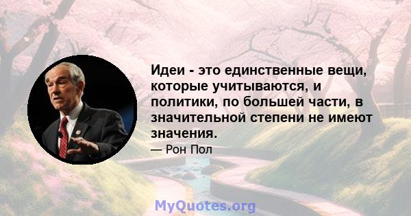 Идеи - это единственные вещи, которые учитываются, и политики, по большей части, в значительной степени не имеют значения.