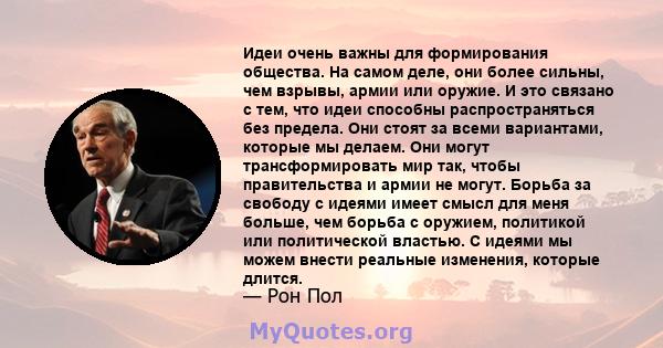 Идеи очень важны для формирования общества. На самом деле, они более сильны, чем взрывы, армии или оружие. И это связано с тем, что идеи способны распространяться без предела. Они стоят за всеми вариантами, которые мы