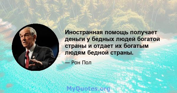 Иностранная помощь получает деньги у бедных людей богатой страны и отдает их богатым людям бедной страны.