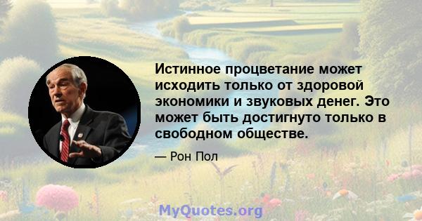 Истинное процветание может исходить только от здоровой экономики и звуковых денег. Это может быть достигнуто только в свободном обществе.