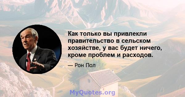 Как только вы привлекли правительство в сельском хозяйстве, у вас будет ничего, кроме проблем и расходов.