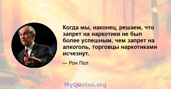 Когда мы, наконец, решаем, что запрет на наркотики не был более успешным, чем запрет на алкоголь, торговцы наркотиками исчезнут.