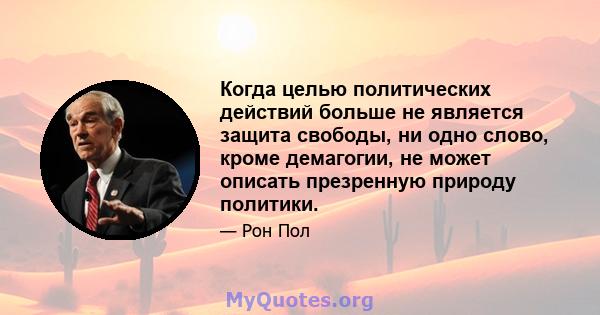 Когда целью политических действий больше не является защита свободы, ни одно слово, кроме демагогии, не может описать презренную природу политики.