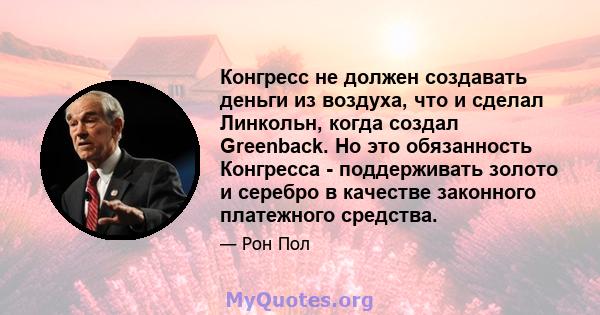 Конгресс не должен создавать деньги из воздуха, что и сделал Линкольн, когда создал Greenback. Но это обязанность Конгресса - поддерживать золото и серебро в качестве законного платежного средства.