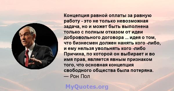 Концепция равной оплаты за равную работу - это не только невозможная задача, но и может быть выполнена только с полным отказом от идеи добровольного договора ... идея о том, что бизнесмен должен нанять кого -либо, и ему 