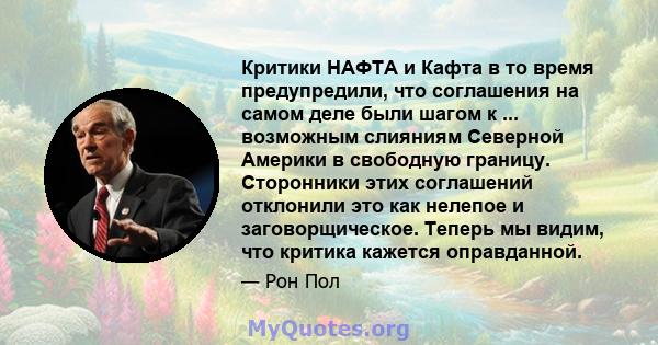 Критики НАФТА и Кафта в то время предупредили, что соглашения на самом деле были шагом к ... возможным слияниям Северной Америки в свободную границу. Сторонники этих соглашений отклонили это как нелепое и