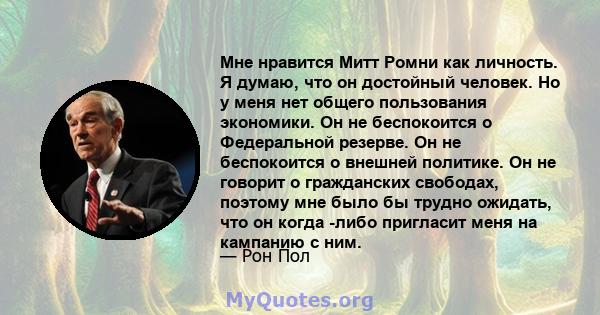 Мне нравится Митт Ромни как личность. Я думаю, что он достойный человек. Но у меня нет общего пользования экономики. Он не беспокоится о Федеральной резерве. Он не беспокоится о внешней политике. Он не говорит о