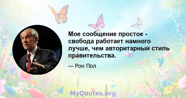 Мое сообщение простое - свобода работает намного лучше, чем авторитарный стиль правительства.