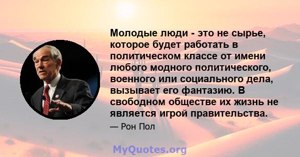 Молодые люди - это не сырье, которое будет работать в политическом классе от имени любого модного политического, военного или социального дела, вызывает его фантазию. В свободном обществе их жизнь не является игрой