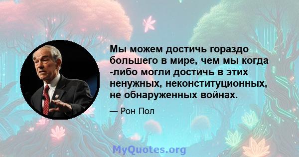 Мы можем достичь гораздо большего в мире, чем мы когда -либо могли достичь в этих ненужных, неконституционных, не обнаруженных войнах.