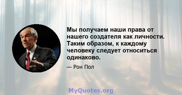 Мы получаем наши права от нашего создателя как личности. Таким образом, к каждому человеку следует относиться одинаково.