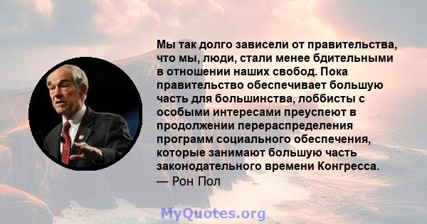 Мы так долго зависели от правительства, что мы, люди, стали менее бдительными в отношении наших свобод. Пока правительство обеспечивает большую часть для большинства, лоббисты с особыми интересами преуспеют в