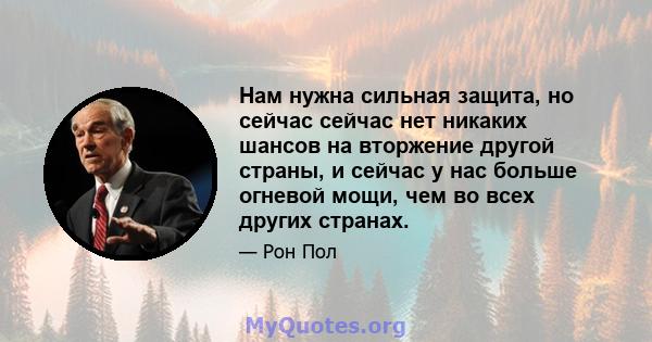 Нам нужна сильная защита, но сейчас сейчас нет никаких шансов на вторжение другой страны, и сейчас у нас больше огневой мощи, чем во всех других странах.