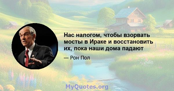 Нас налогом, чтобы взорвать мосты в Ираке и восстановить их, пока наши дома падают