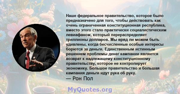 Наше федеральное правительство, которое было предназначено для того, чтобы действовать как очень ограниченная конституционная республика, вместо этого стало практически социалистическим левиафаном, который