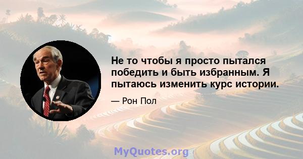 Не то чтобы я просто пытался победить и быть избранным. Я пытаюсь изменить курс истории.