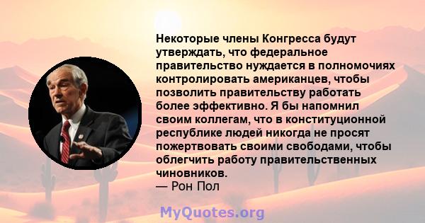 Некоторые члены Конгресса будут утверждать, что федеральное правительство нуждается в полномочиях контролировать американцев, чтобы позволить правительству работать более эффективно. Я бы напомнил своим коллегам, что в