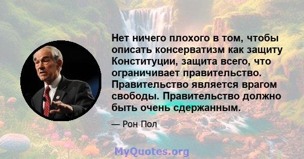 Нет ничего плохого в том, чтобы описать консерватизм как защиту Конституции, защита всего, что ограничивает правительство. Правительство является врагом свободы. Правительство должно быть очень сдержанным.