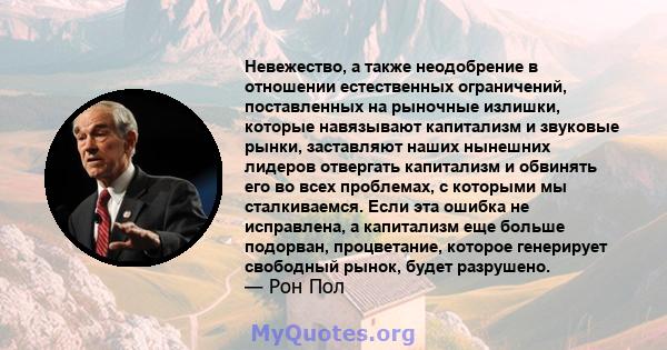 Невежество, а также неодобрение в отношении естественных ограничений, поставленных на рыночные излишки, которые навязывают капитализм и звуковые рынки, заставляют наших нынешних лидеров отвергать капитализм и обвинять