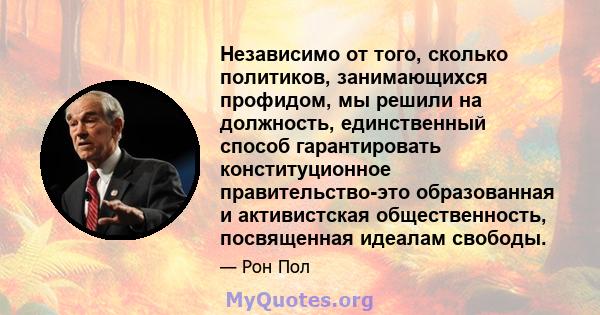 Независимо от того, сколько политиков, занимающихся профидом, мы решили на должность, единственный способ гарантировать конституционное правительство-это образованная и активистская общественность, посвященная идеалам