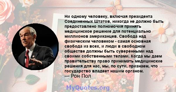 Ни одному человеку, включая президента Соединенных Штатов, никогда не должно быть предоставлено полномочия принять медицинское решение для потенциально миллионов американцев. Свобода над физическим человеком - самая